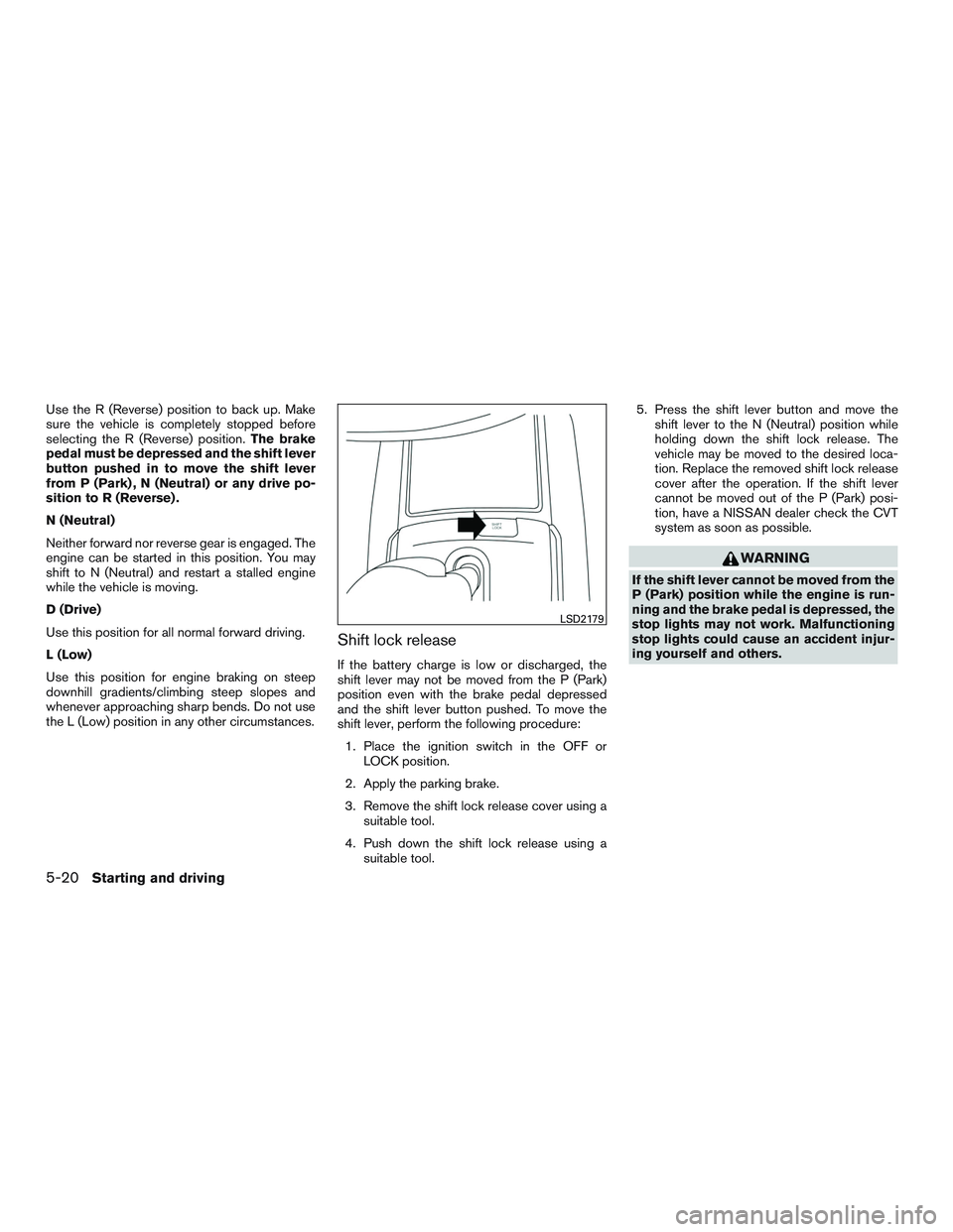 NISSAN ROGUE 2016  Owner´s Manual Use the R (Reverse) position to back up. Make
sure the vehicle is completely stopped before
selecting the R (Reverse) position.The brake
pedal must be depressed and the shift lever
button pushed in to