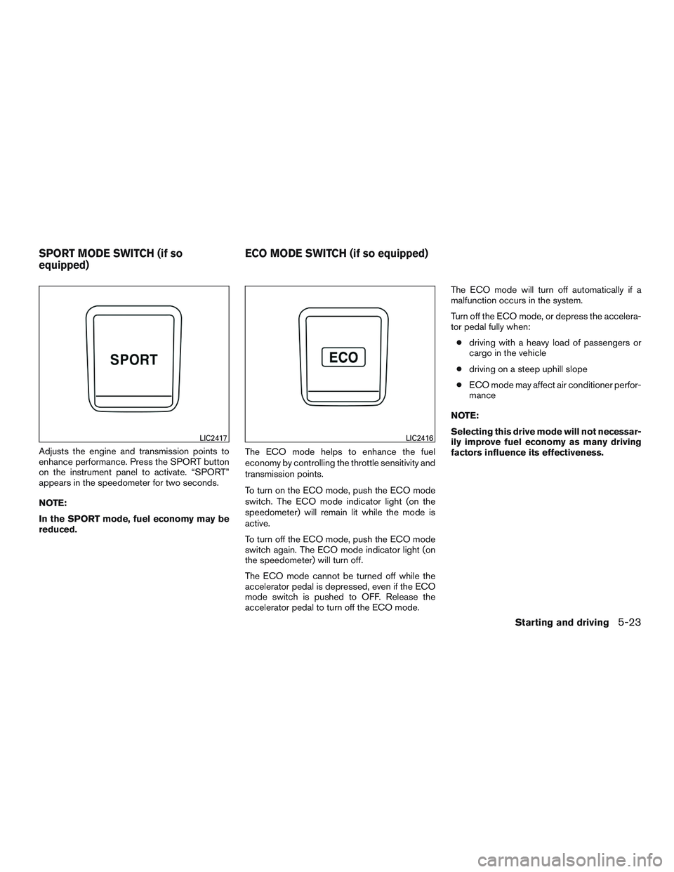 NISSAN ROGUE 2016  Owner´s Manual Adjusts the engine and transmission points to
enhance performance. Press the SPORT button
on the instrument panel to activate. “SPORT”
appears in the speedometer for two seconds.
NOTE:
In the SPOR