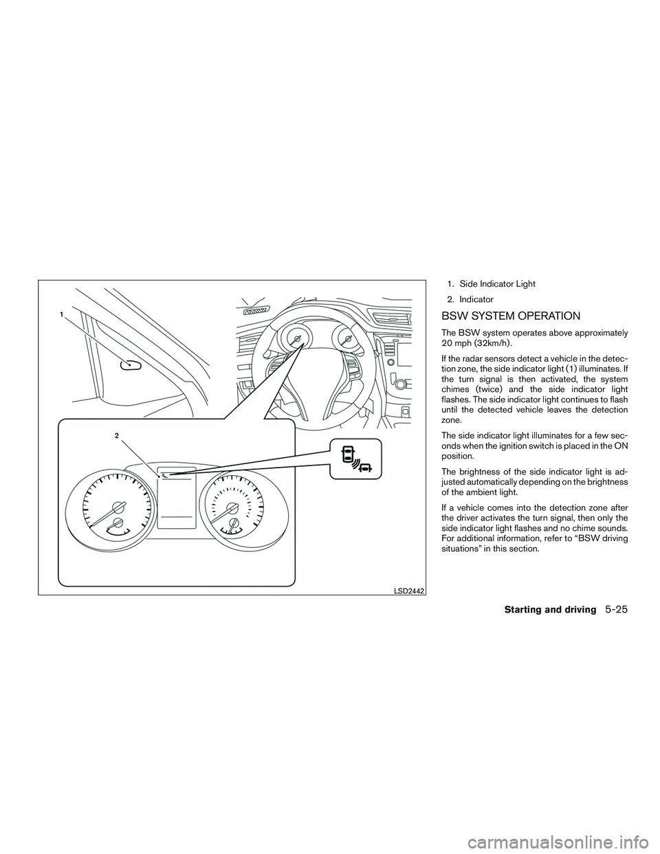 NISSAN ROGUE 2016  Owner´s Manual 1. Side Indicator Light
2. Indicator
BSW SYSTEM OPERATION
The BSW system operates above approximately
20 mph (32km/h) .
If the radar sensors detect a vehicle in the detec-
tion zone, the side indicato