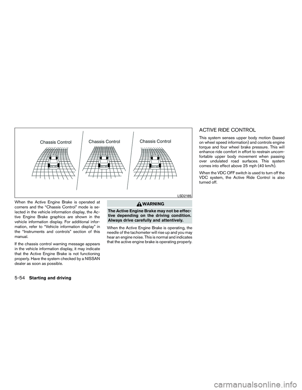 NISSAN ROGUE 2016  Owner´s Manual When the Active Engine Brake is operated at
corners and the “Chassis Control” mode is se-
lected in the vehicle information display, the Ac-
tive Engine Brake graphics are shown in the
vehicle inf
