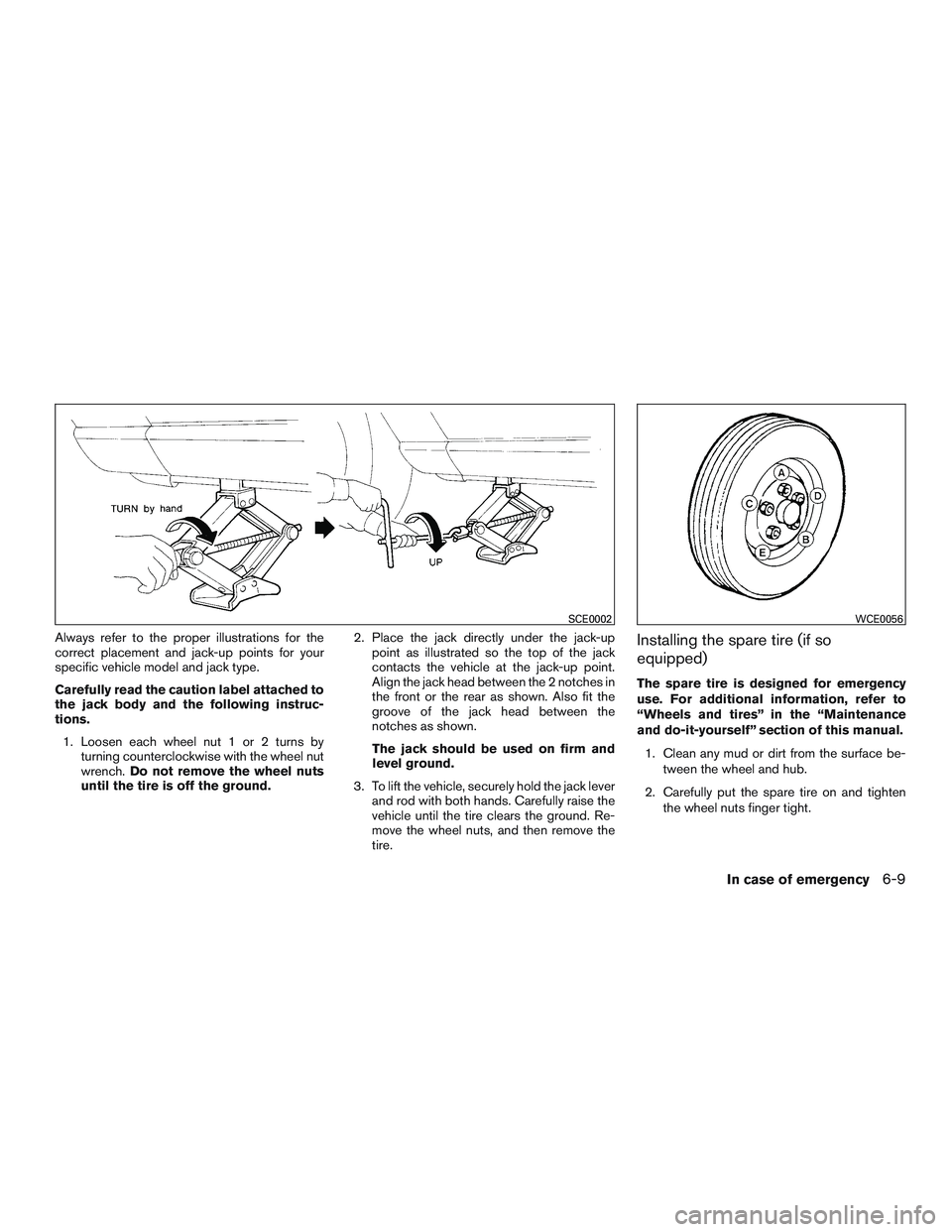 NISSAN ROGUE 2016  Owner´s Manual Always refer to the proper illustrations for the
correct placement and jack-up points for your
specific vehicle model and jack type.
Carefully read the caution label attached to
the jack body and the 