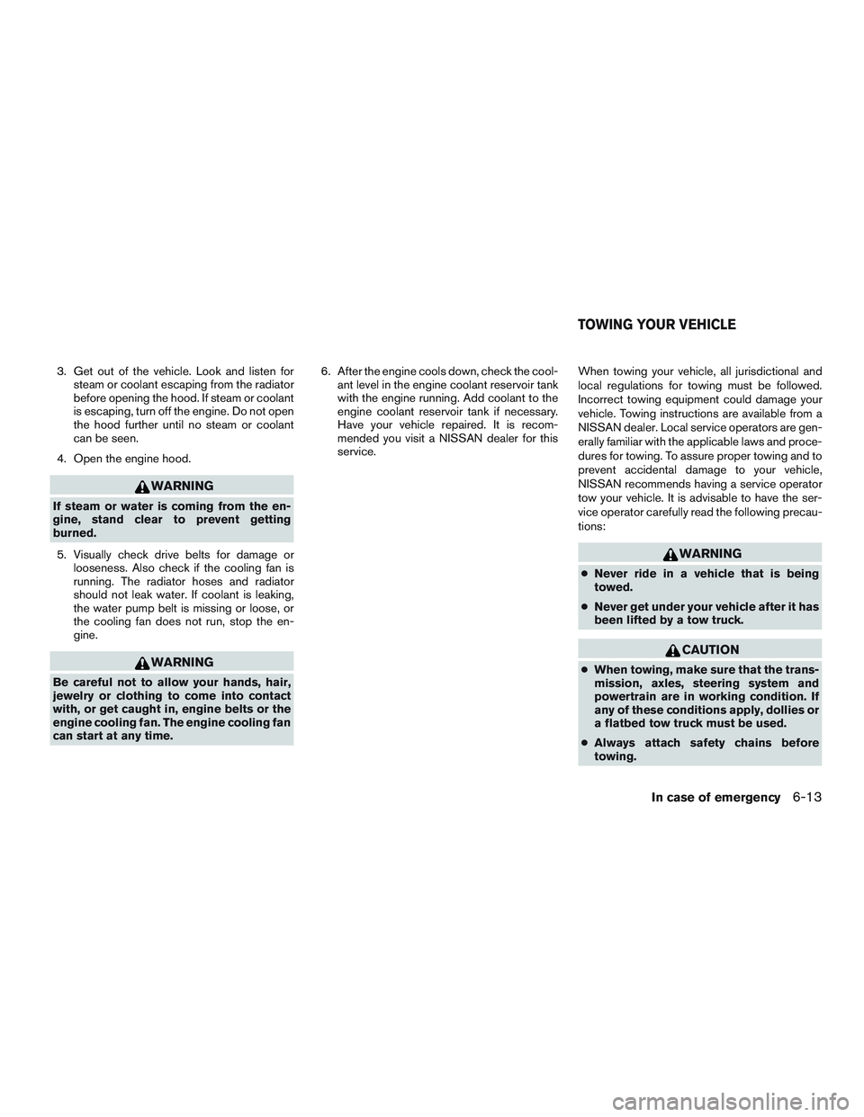 NISSAN ROGUE 2016  Owner´s Manual 3. Get out of the vehicle. Look and listen forsteam or coolant escaping from the radiator
before opening the hood. If steam or coolant
is escaping, turn off the engine. Do not open
the hood further un