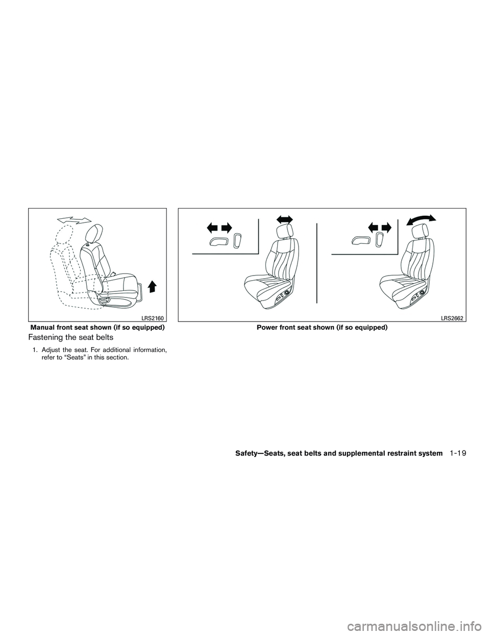 NISSAN ROGUE 2016  Owner´s Manual Fastening the seat belts
1. Adjust the seat. For additional information,refer to “Seats” in this section.
Manual front seat shown (if so equipped)
LRS2160
Power front seat shown (if so equipped)
L