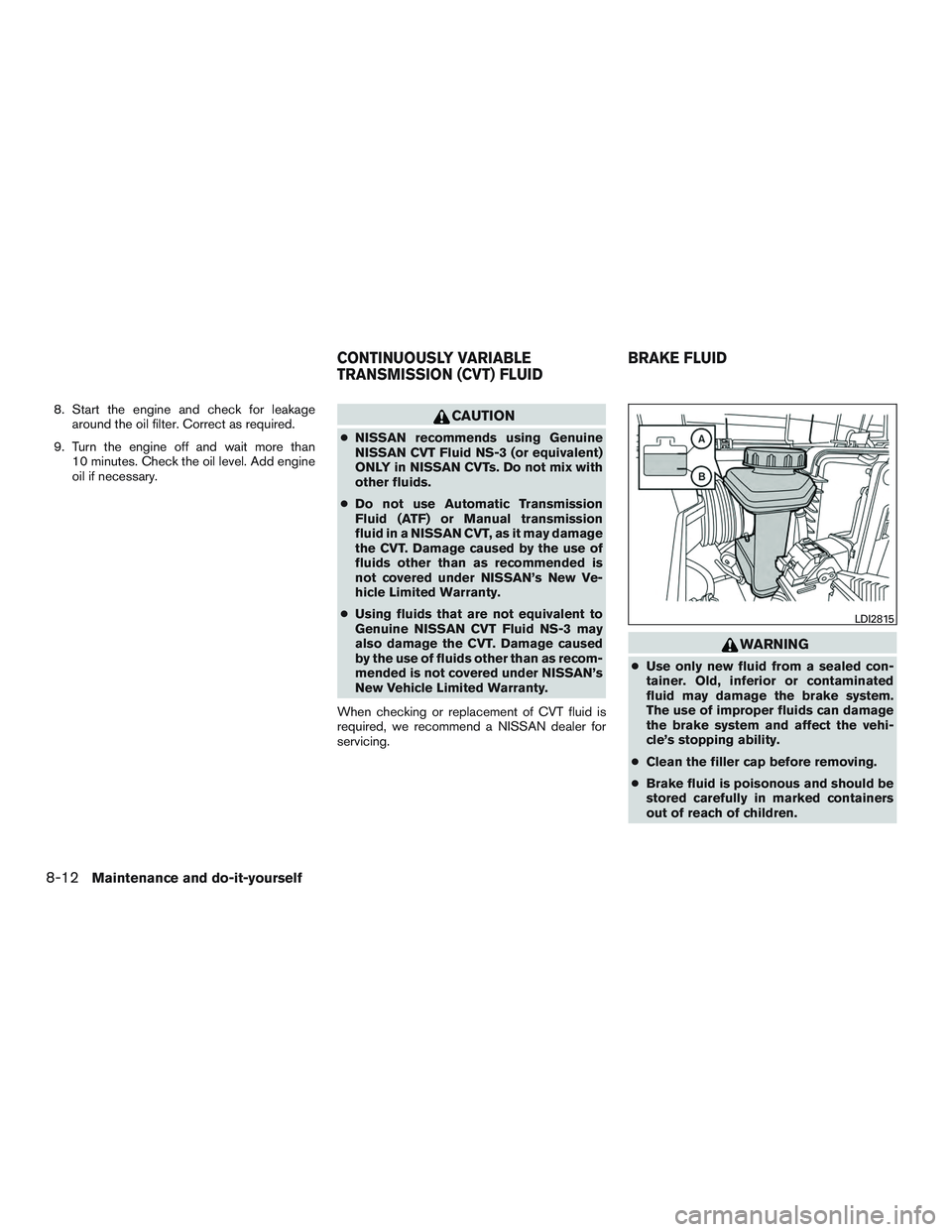 NISSAN ROGUE 2016  Owner´s Manual 8. Start the engine and check for leakagearound the oil filter. Correct as required.
9. Turn the engine off and wait more than 10 minutes. Check the oil level. Add engine
oil if necessary.CAUTION
●N