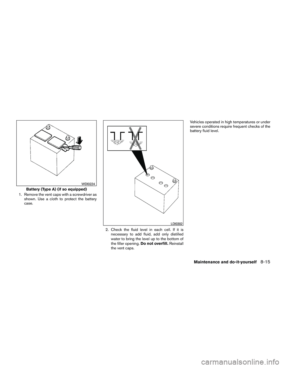 NISSAN ROGUE 2016  Owner´s Manual 1. Remove the vent caps with a screwdriver asshown. Use a cloth to protect the battery
case.
2. Check the fluid level in each cell. If it isnecessary to add fluid, add only distilled
water to bring th