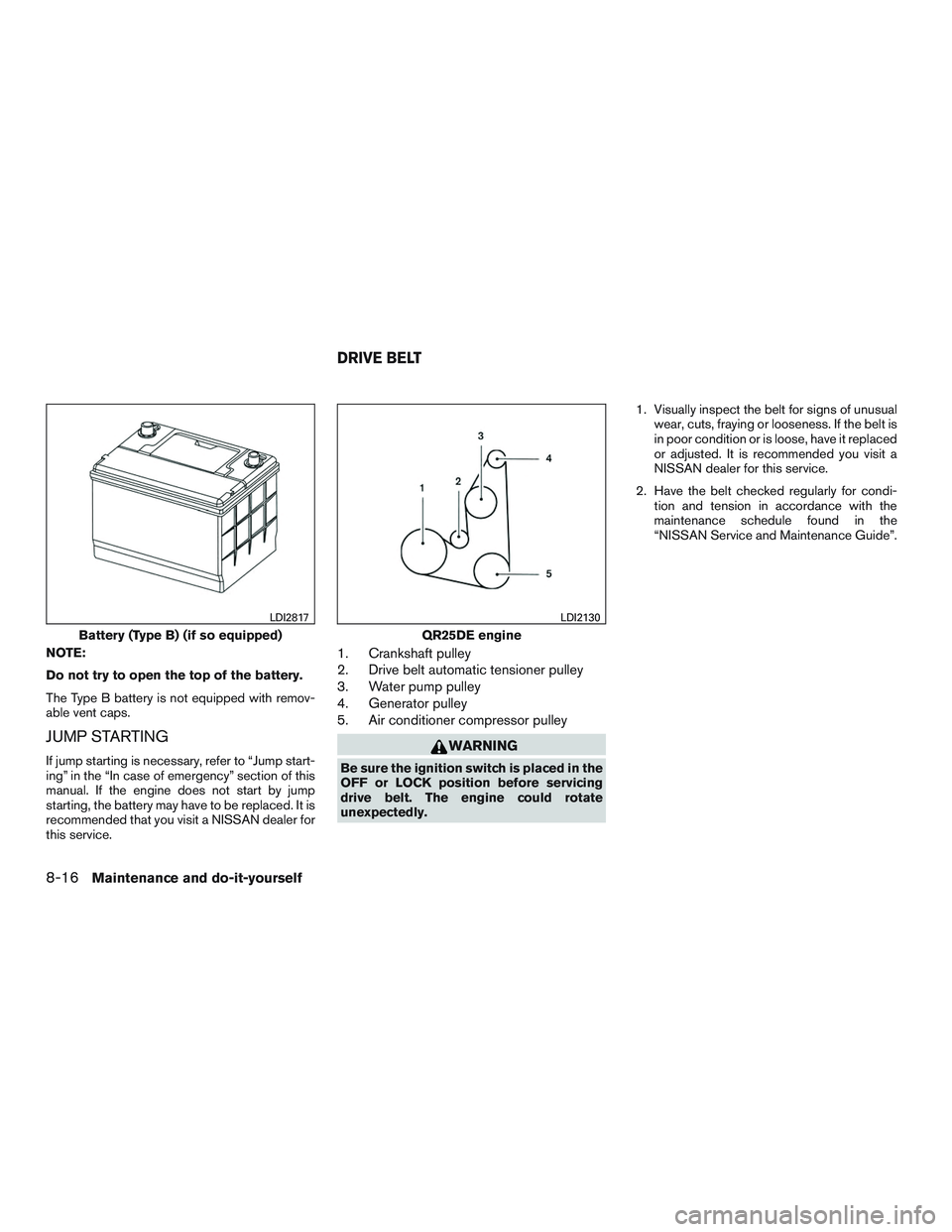 NISSAN ROGUE 2016  Owner´s Manual NOTE:
Do not try to open the top of the battery.
The Type B battery is not equipped with remov-
able vent caps.
JUMP STARTING
If jump starting is necessary, refer to “Jump start-
ing” in the “In