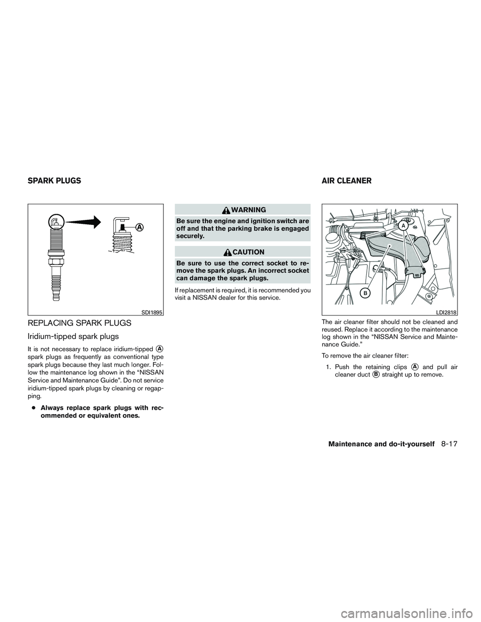 NISSAN ROGUE 2016  Owner´s Manual REPLACING SPARK PLUGS
Iridium-tipped spark plugs
It is not necessary to replace iridium-tippedA
spark plugs as frequently as conventional type
spark plugs because they last much longer. Fol-
low the 