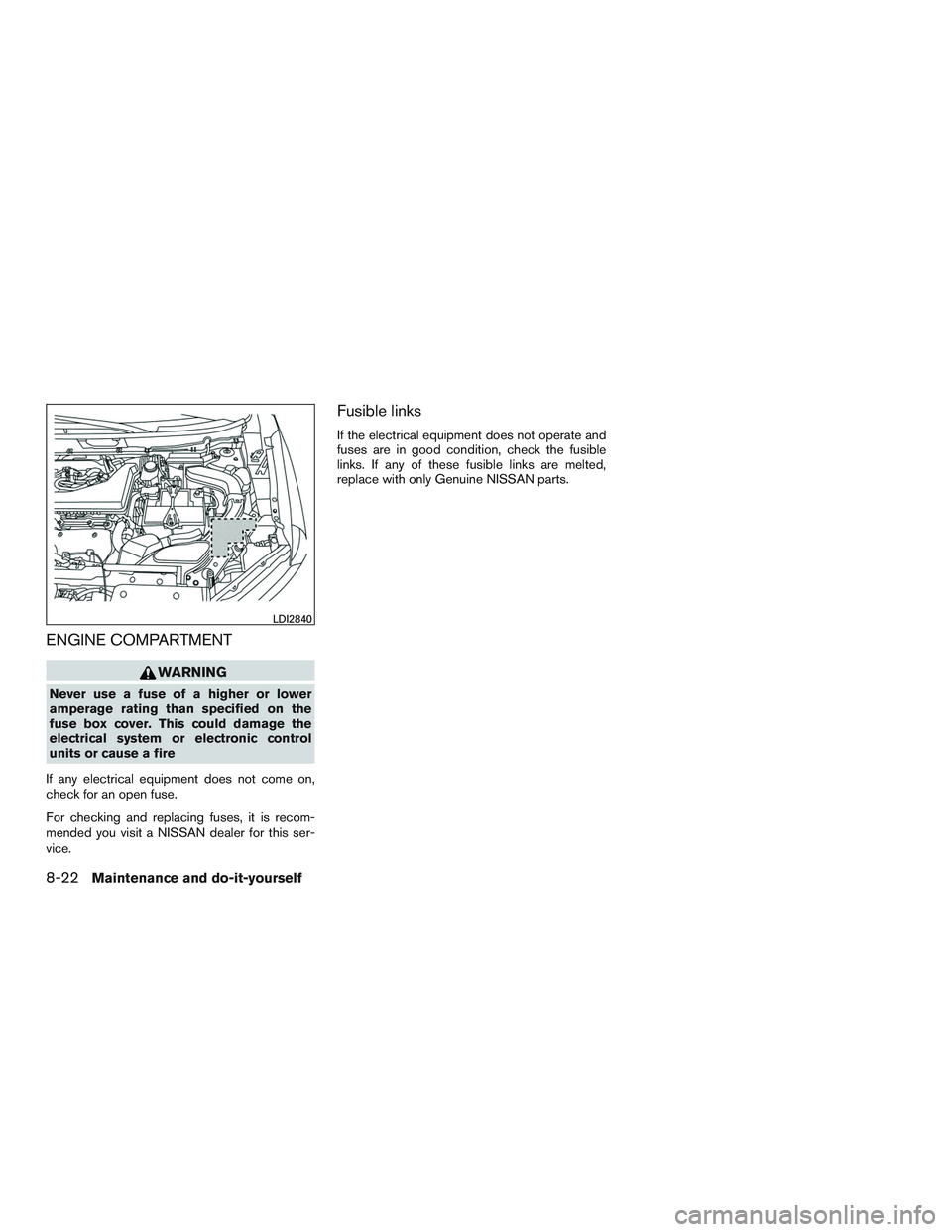 NISSAN ROGUE 2016  Owner´s Manual ENGINE COMPARTMENT
WARNING
Never use a fuse of a higher or lower
amperage rating than specified on the
fuse box cover. This could damage the
electrical system or electronic control
units or cause a fi