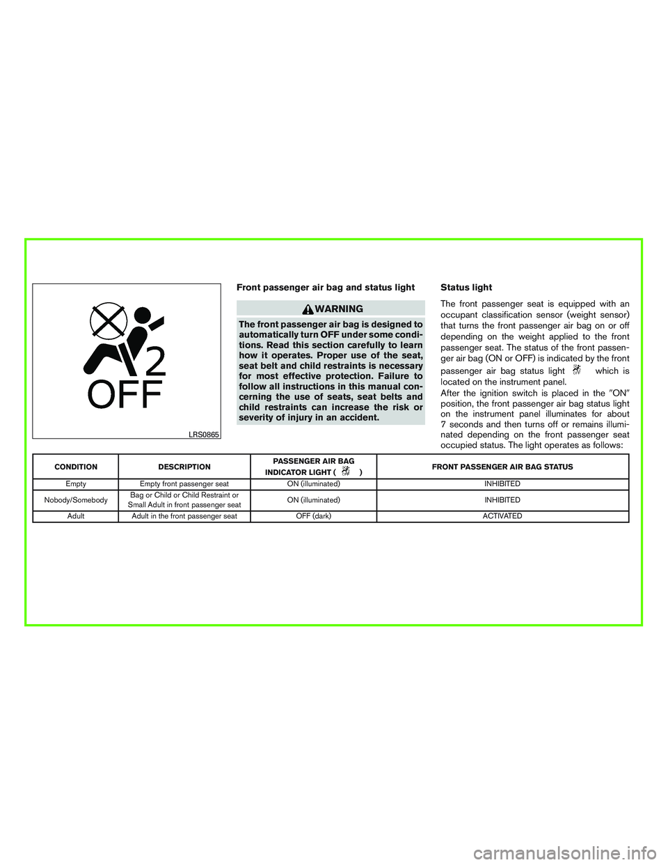 NISSAN ROGUE 2016  Owner´s Manual Front passenger air bag and status light
WARNING
The front passenger air bag is designed to
automatically turn OFF under some condi-
tions. Read this section carefully to learn
how it operates. Proper