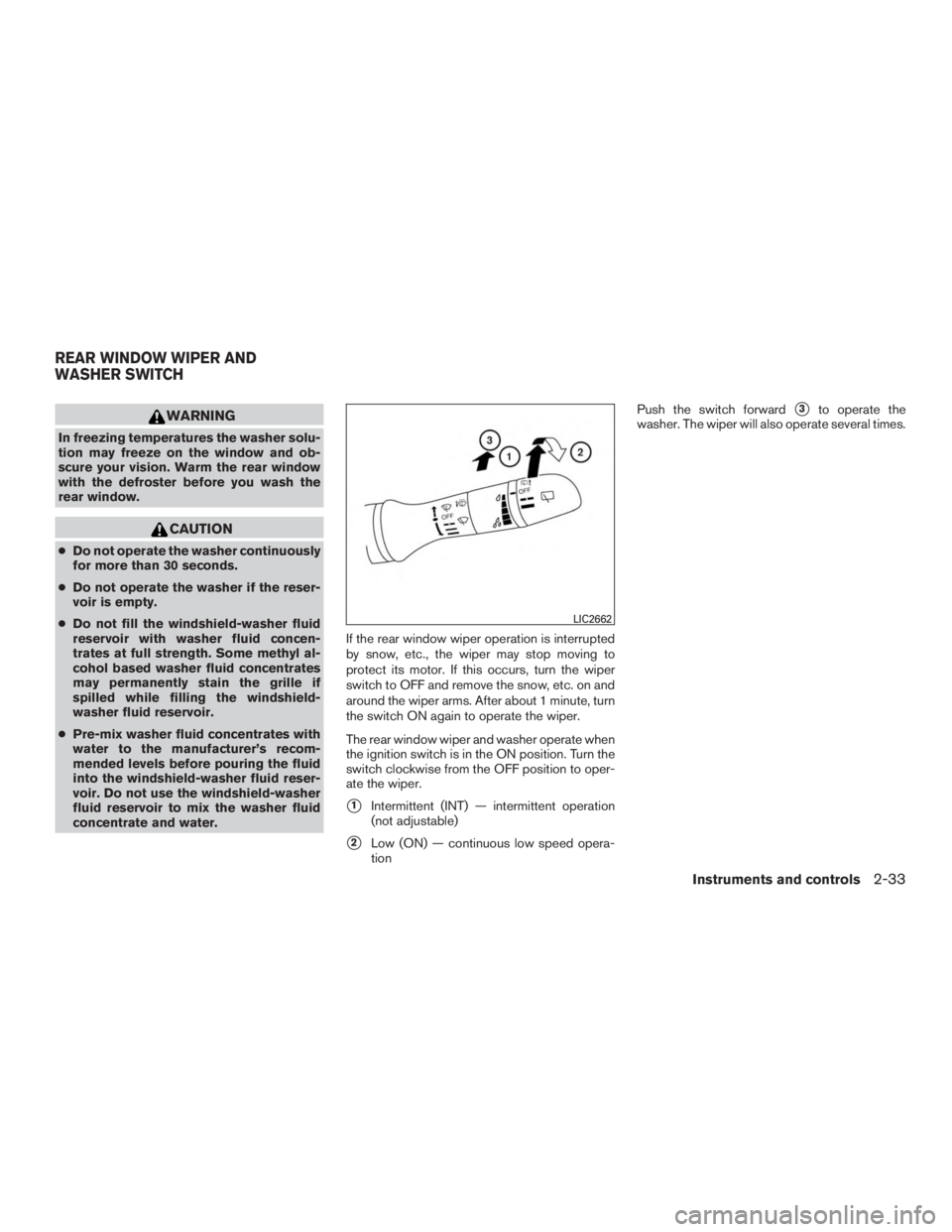 NISSAN ROGUE 2015  Owner´s Manual WARNING
In freezing temperatures the washer solu-
tion may freeze on the window and ob-
scure your vision. Warm the rear window
with the defroster before you wash the
rear window.
CAUTION
●Do not op