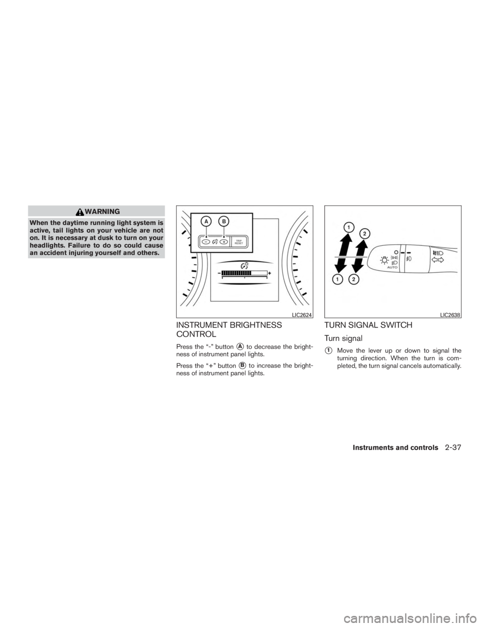 NISSAN ROGUE 2015  Owner´s Manual WARNING
When the daytime running light system is
active, tail lights on your vehicle are not
on. It is necessary at dusk to turn on your
headlights. Failure to do so could cause
an accident injuring y
