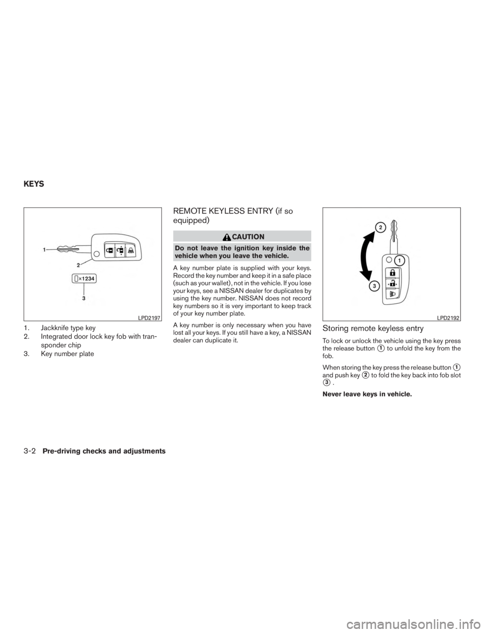 NISSAN ROGUE 2015  Owner´s Manual 1. Jackknife type key
2. Integrated door lock key fob with tran-sponder chip
3. Key number plate
REMOTE KEYLESS ENTRY (if so
equipped)
CAUTION
Do not leave the ignition key inside the
vehicle when you