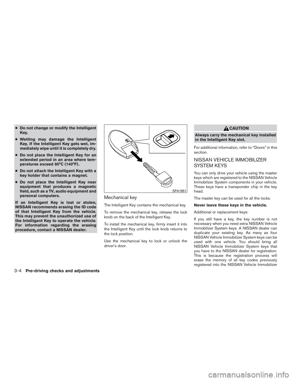 NISSAN ROGUE 2015  Owner´s Manual ●Do not change or modify the Intelligent
Key.
● Wetting may damage the Intelligent
Key. If the Intelligent Key gets wet, im-
mediately wipe until it is completely dry.
● Do not place the Intelli