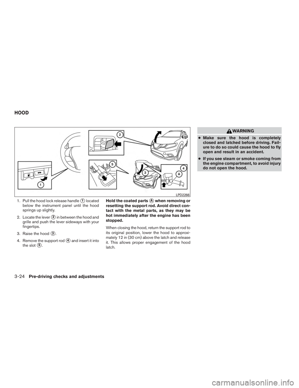 NISSAN ROGUE 2015  Owner´s Manual 1. Pull the hood lock release handle1located
below the instrument panel until the hood
springs up slightly.
2. Locate the lever
2in between the hood and
grille and push the lever sideways with your
