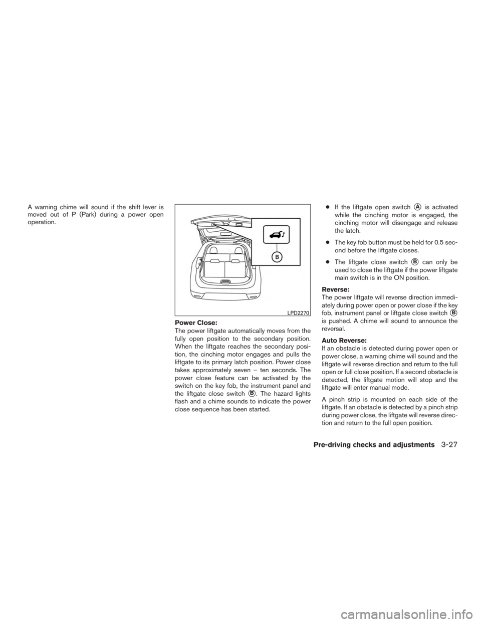 NISSAN ROGUE 2015  Owner´s Manual A warning chime will sound if the shift lever is
moved out of P (Park) during a power open
operation.Power Close:
The power liftgate automatically moves from the
fully open position to the secondary p