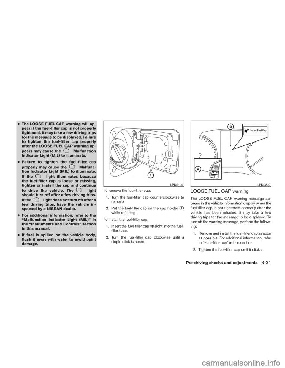 NISSAN ROGUE 2015  Owner´s Manual ●The LOOSE FUEL CAP warning will ap-
pear if the fuel-filler cap is not properly
tightened. It may take a few driving trips
for the message to be displayed. Failure
to tighten the fuel-filler cap pr