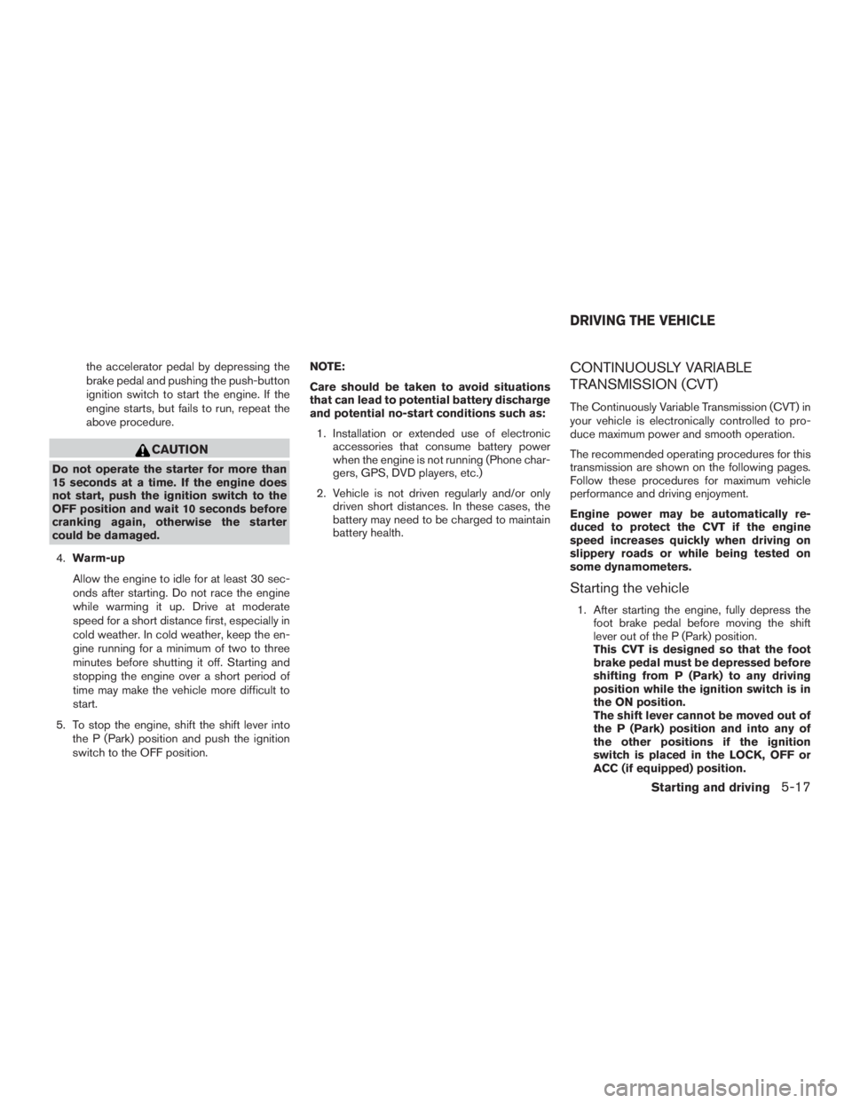 NISSAN ROGUE 2015  Owner´s Manual the accelerator pedal by depressing the
brake pedal and pushing the push-button
ignition switch to start the engine. If the
engine starts, but fails to run, repeat the
above procedure.
CAUTION
Do not 