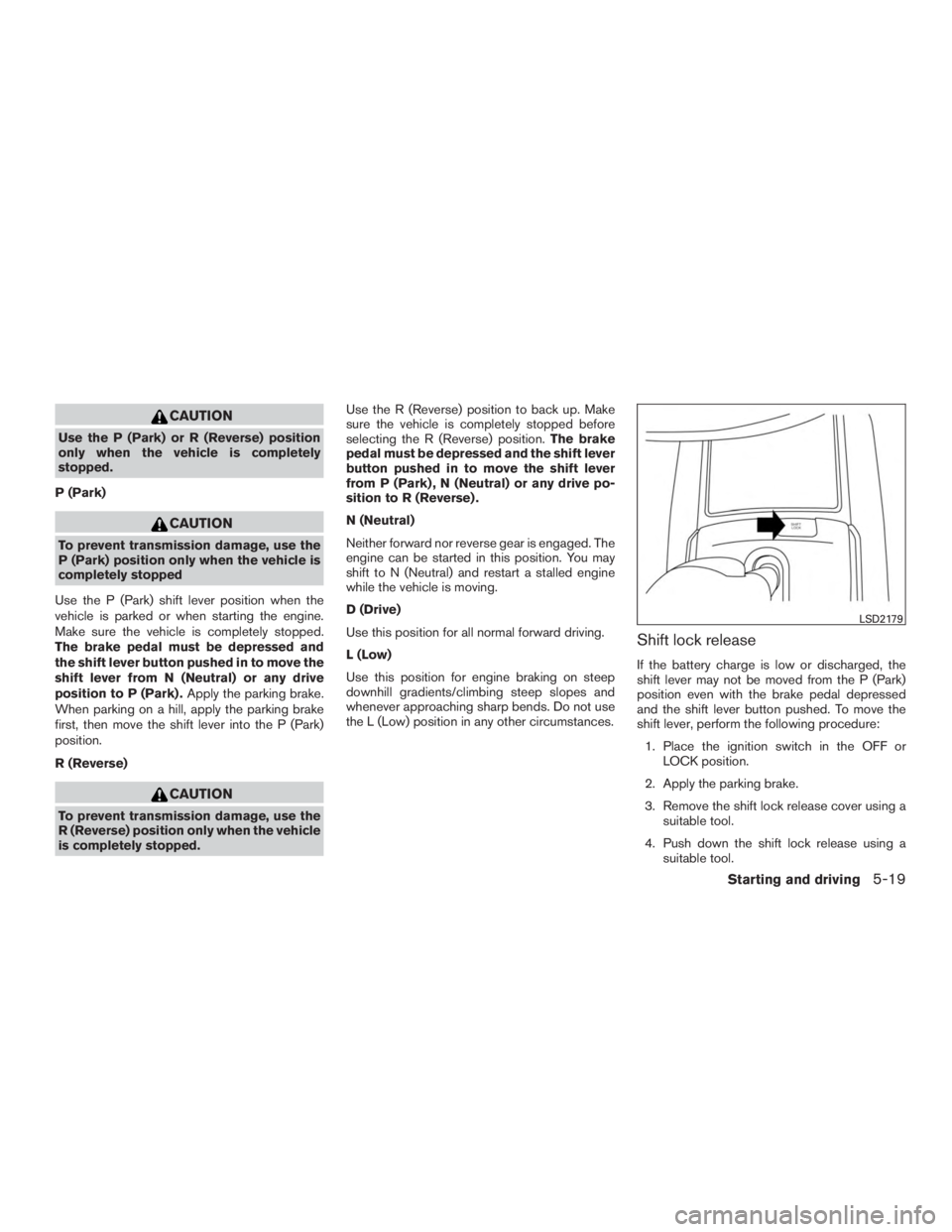 NISSAN ROGUE 2015  Owner´s Manual CAUTION
Use the P (Park) or R (Reverse) position
only when the vehicle is completely
stopped.
P (Park)
CAUTION
To prevent transmission damage, use the
P (Park) position only when the vehicle is
comple