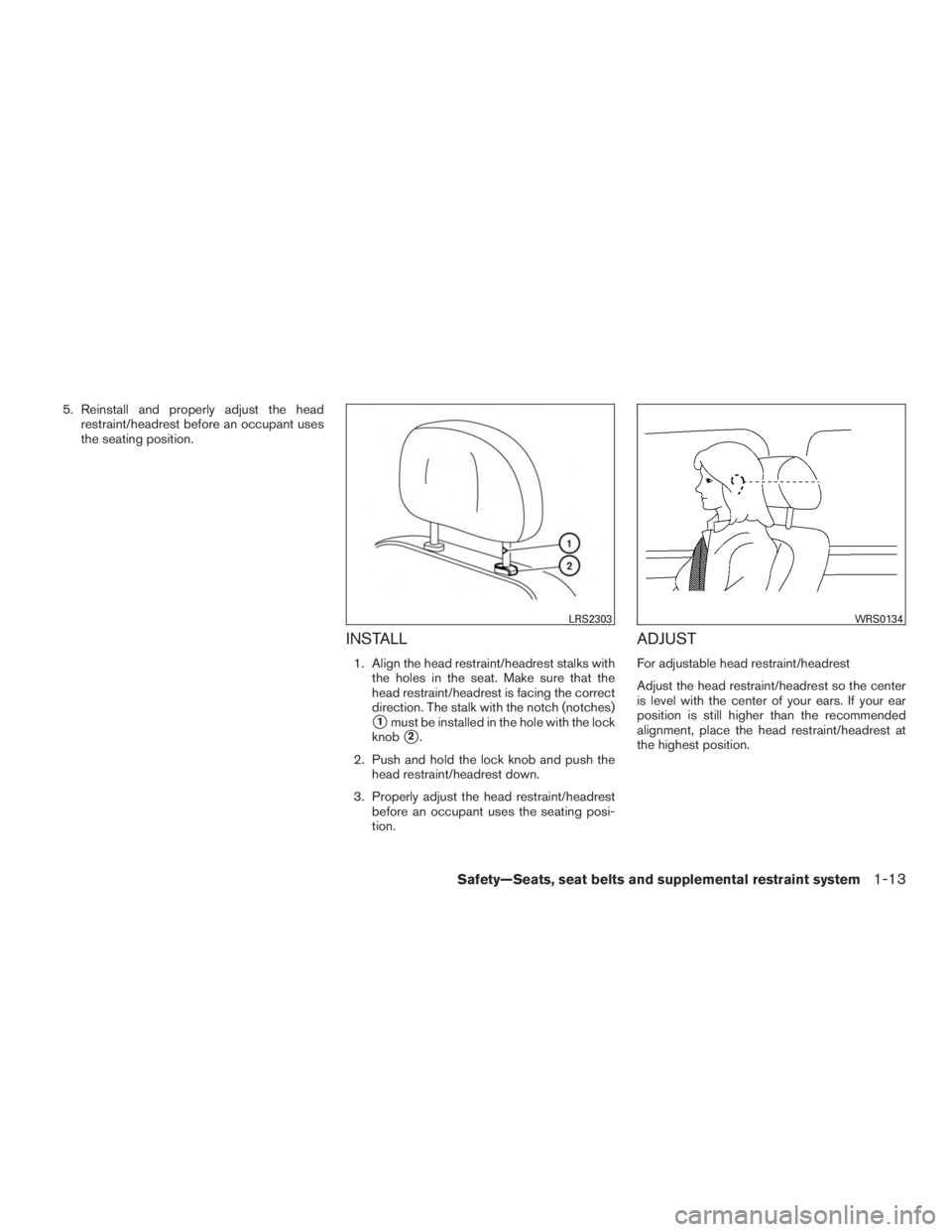 NISSAN ROGUE 2015  Owner´s Manual 5. Reinstall and properly adjust the headrestraint/headrest before an occupant uses
the seating position.
INSTALL
1. Align the head restraint/headrest stalks withthe holes in the seat. Make sure that 