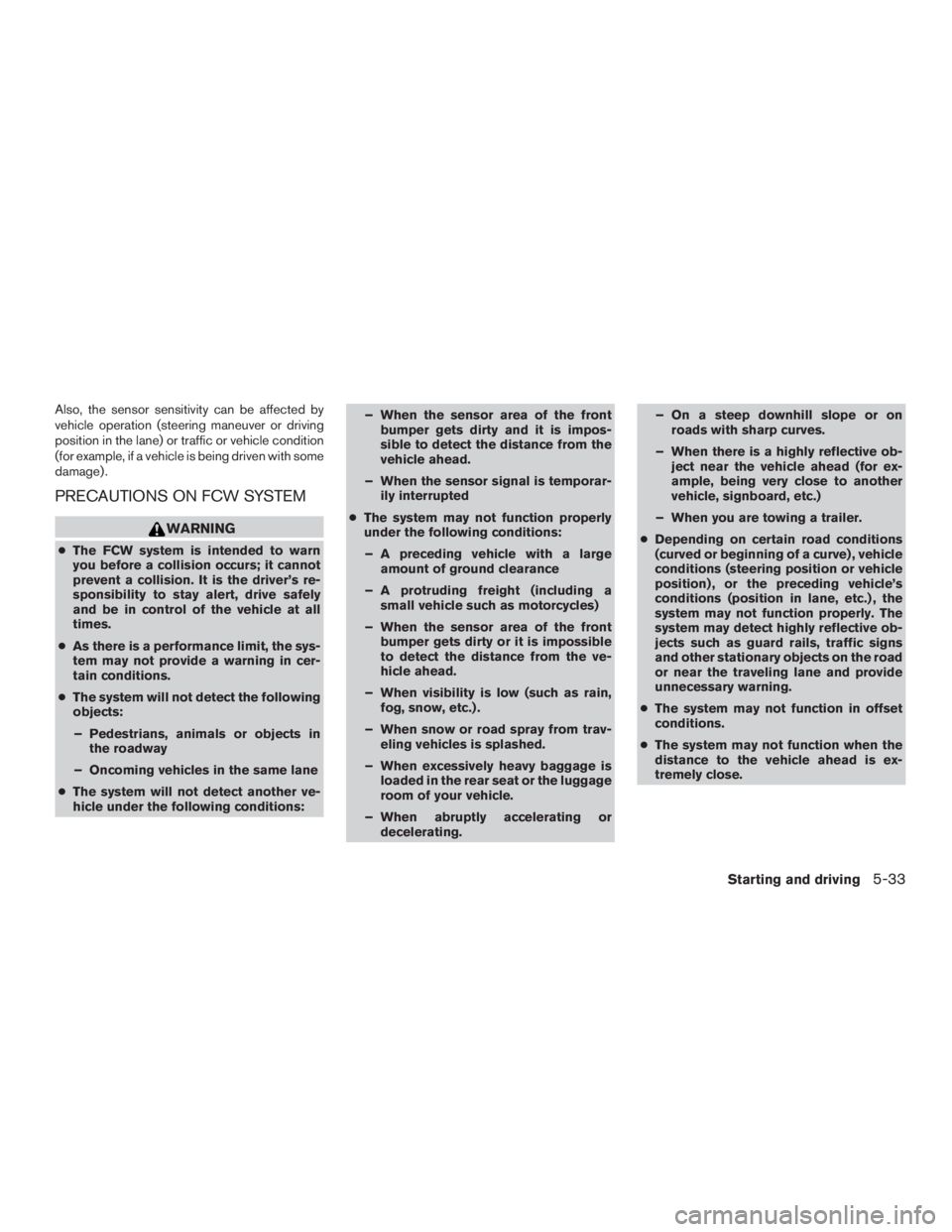 NISSAN ROGUE 2015  Owner´s Manual Also, the sensor sensitivity can be affected by
vehicle operation (steering maneuver or driving
position in the lane) or traffic or vehicle condition
(for example, if a vehicle is being driven with so