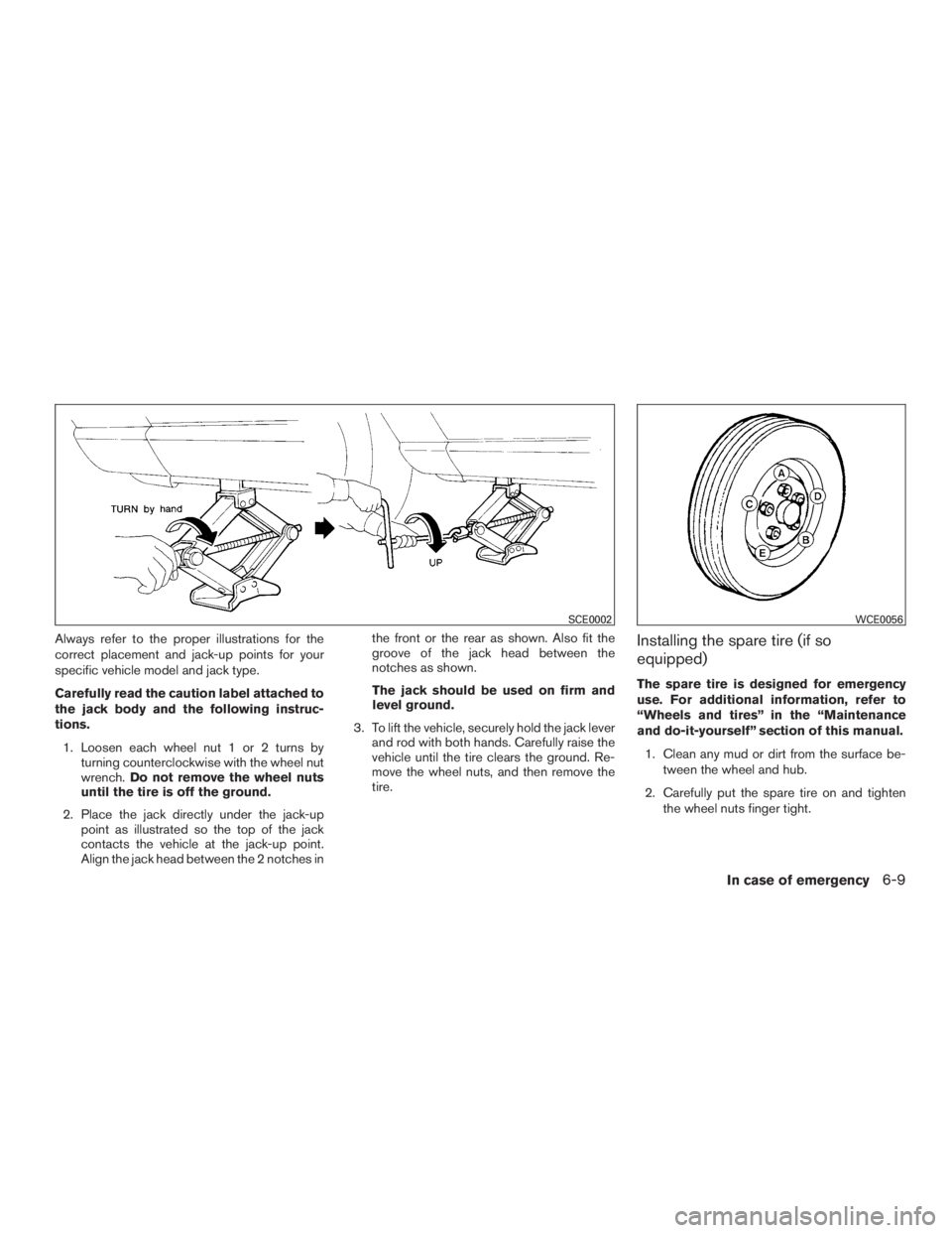 NISSAN ROGUE 2015  Owner´s Manual Always refer to the proper illustrations for the
correct placement and jack-up points for your
specific vehicle model and jack type.
Carefully read the caution label attached to
the jack body and the 