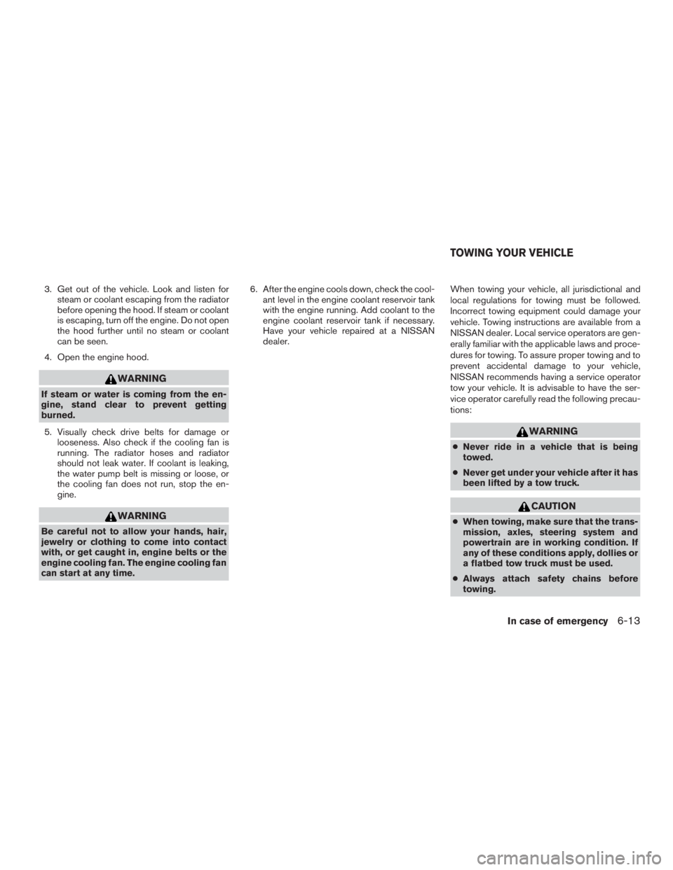 NISSAN ROGUE 2015  Owner´s Manual 3. Get out of the vehicle. Look and listen forsteam or coolant escaping from the radiator
before opening the hood. If steam or coolant
is escaping, turn off the engine. Do not open
the hood further un