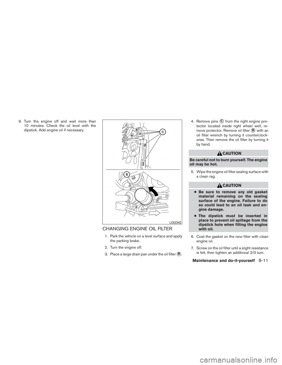 NISSAN ROGUE 2015  Owner´s Manual 9. Turn the engine off and wait more than10 minutes. Check the oil level with the
dipstick. Add engine oil if necessary.
CHANGING ENGINE OIL FILTER
1. Park the vehicle on a level surface and apply
the