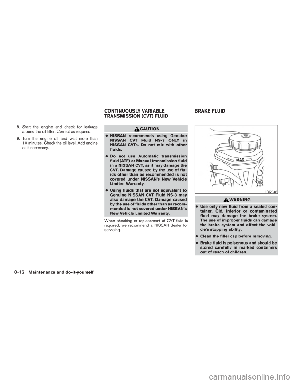 NISSAN ROGUE 2015  Owner´s Manual 8. Start the engine and check for leakagearound the oil filter. Correct as required.
9. Turn the engine off and wait more than 10 minutes. Check the oil level. Add engine
oil if necessary.CAUTION
●N