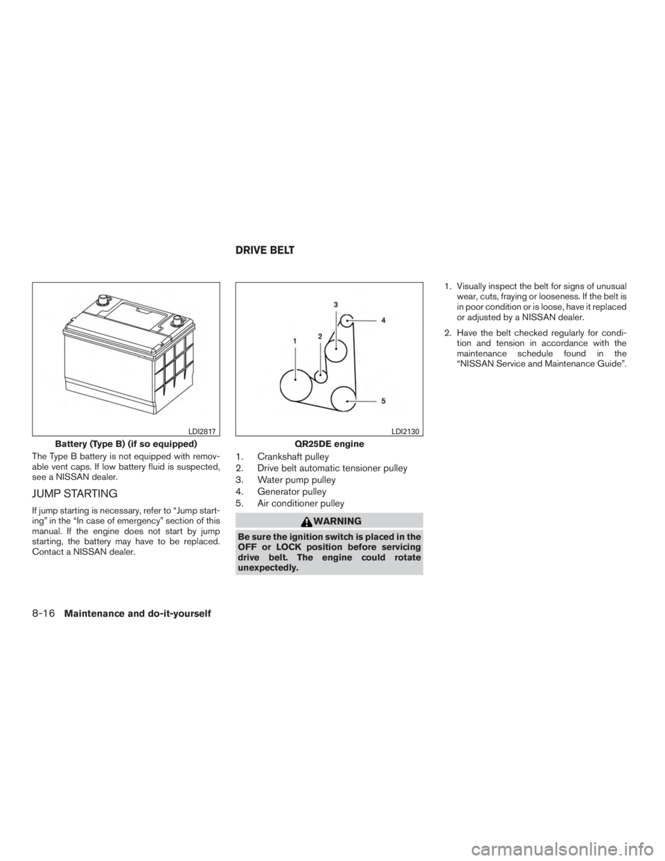 NISSAN ROGUE 2015  Owner´s Manual The Type B battery is not equipped with remov-
able vent caps. If low battery fluid is suspected,
see a NISSAN dealer.
JUMP STARTING
If jump starting is necessary, refer to “Jump start-
ing” in th