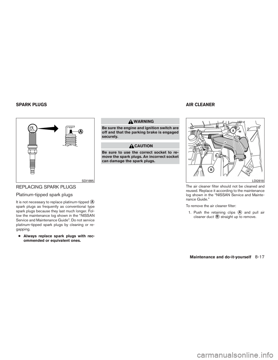 NISSAN ROGUE 2015  Owner´s Manual REPLACING SPARK PLUGS
Platinum-tipped spark plugs
It is not necessary to replace platinum-tippedA
spark plugs as frequently as conventional type
spark plugs because they last much longer. Fol-
low th