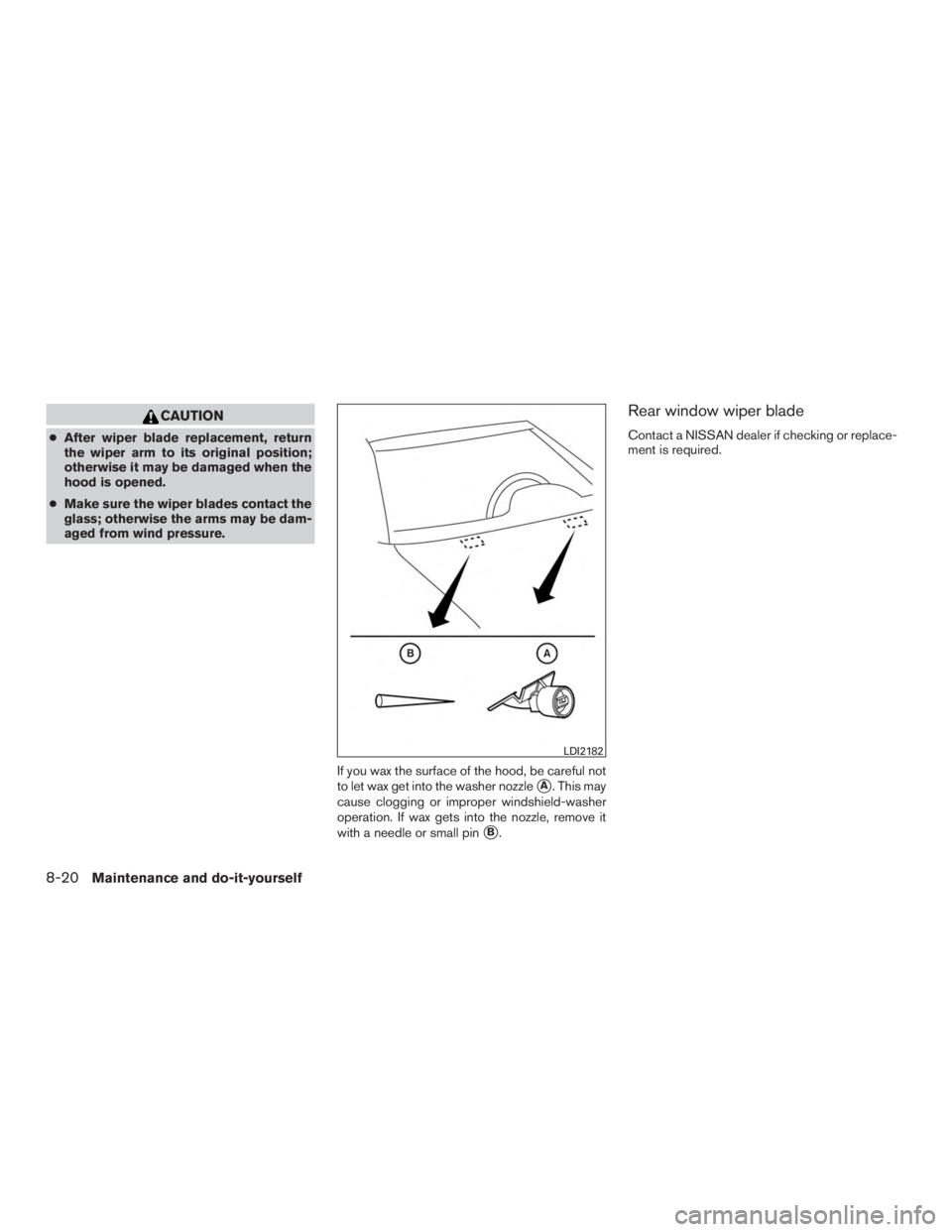NISSAN ROGUE 2015  Owner´s Manual CAUTION
●After wiper blade replacement, return
the wiper arm to its original position;
otherwise it may be damaged when the
hood is opened.
● Make sure the wiper blades contact the
glass; otherwis