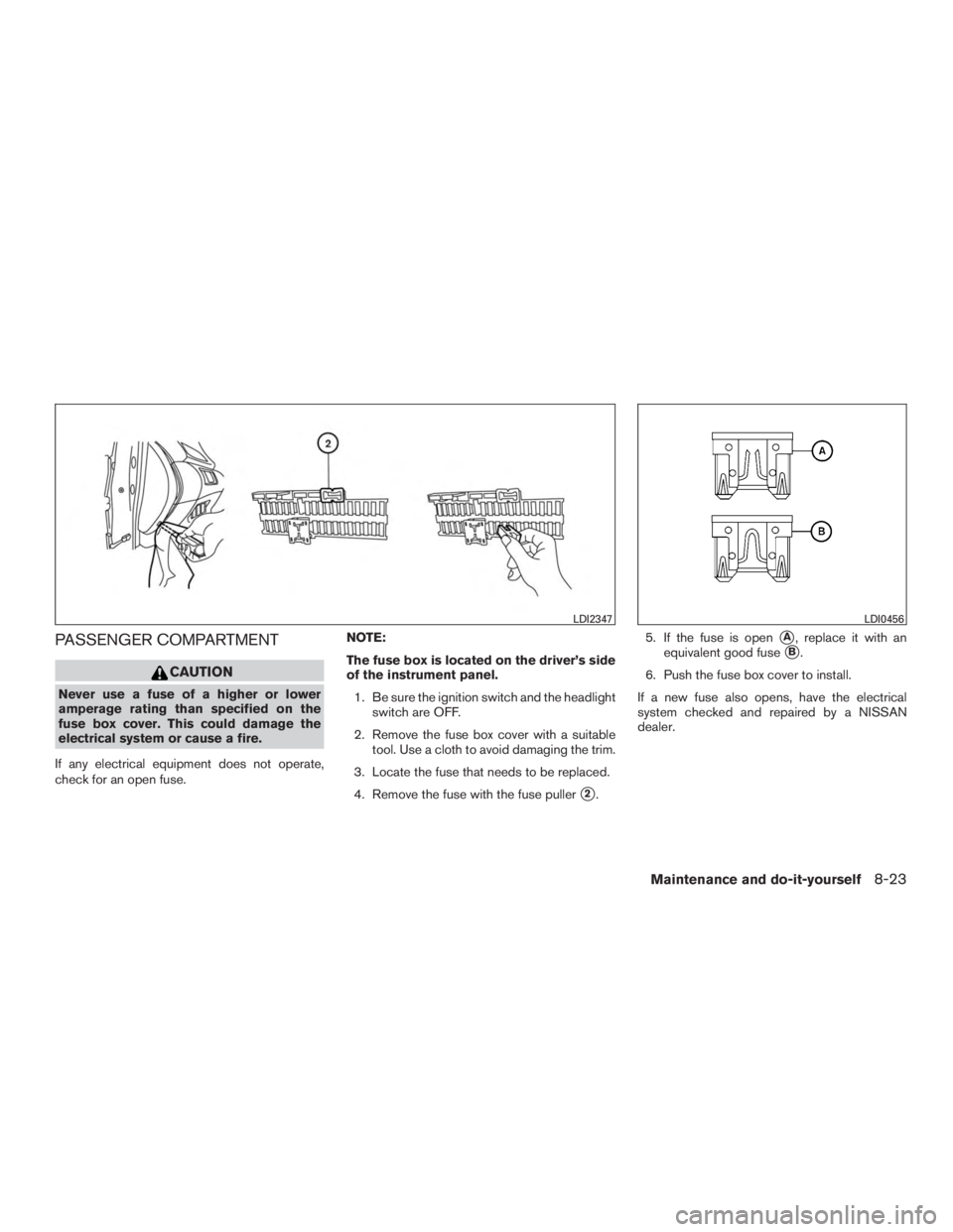 NISSAN ROGUE 2015  Owner´s Manual PASSENGER COMPARTMENT
CAUTION
Never use a fuse of a higher or lower
amperage rating than specified on the
fuse box cover. This could damage the
electrical system or cause a fire.
If any electrical equ
