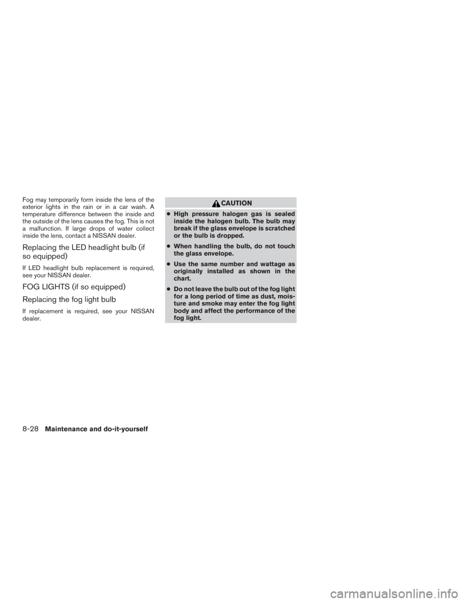 NISSAN ROGUE 2015  Owner´s Manual Fog may temporarily form inside the lens of the
exterior lights in the rain or in a car wash. A
temperature difference between the inside and
the outside of the lens causes the fog. This is not
a malf