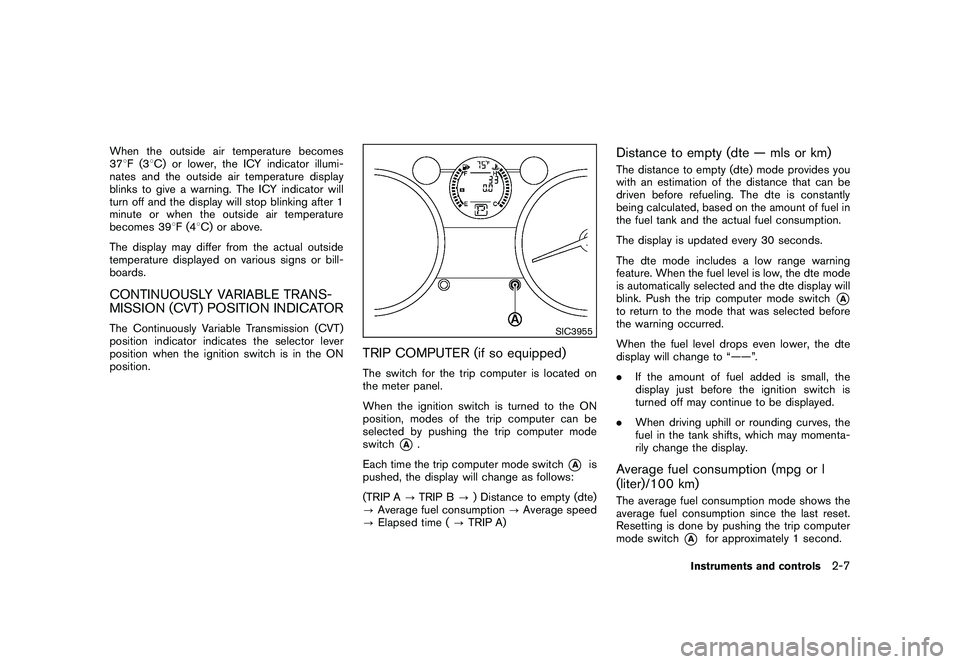 NISSAN ROGUE 2010  Owner´s Manual Black plate (75,1)
Model "S35-D" EDITED: 2009/ 9/ 4
When the outside air temperature becomes
378F(3 8C) or lower, the ICY indicator illumi-
nates and the outside air temperature display
blinks to give