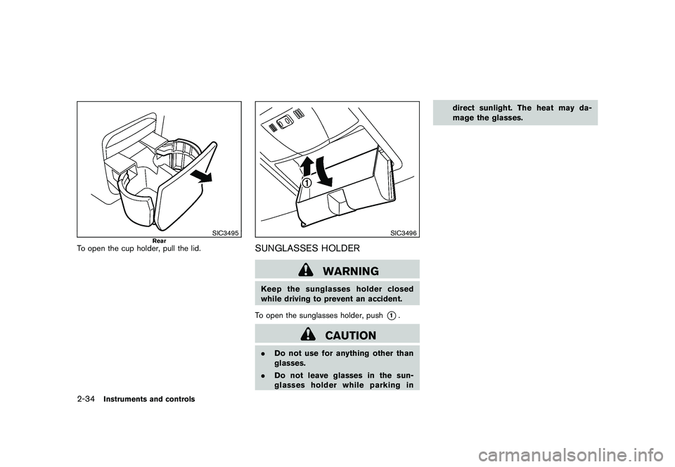NISSAN ROGUE 2009 Owner´s Manual Black plate (100,1)
Model "S35-D" EDITED: 2008/ 7/ 24
SIC3495
Rear
To open the cup holder, pull the lid.
SIC3496
SUNGLASSES HOLDER
WARNING
Keep the sunglasses holder closed
while driving to prevent an NISSAN ROGUE 2009 Owner´s Manual Black plate (100,1)
Model "S35-D" EDITED: 2008/ 7/ 24
SIC3495
Rear
To open the cup holder, pull the lid.
SIC3496
SUNGLASSES HOLDER
WARNING
Keep the sunglasses holder closed
while driving to prevent an