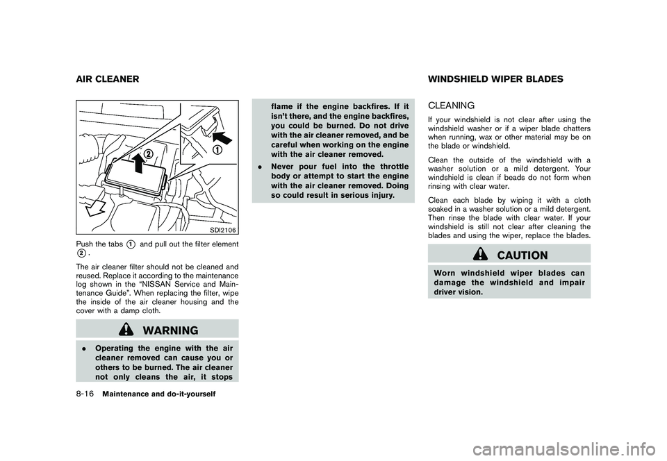NISSAN ROGUE 2009  Owner´s Manual Black plate (254,1)
Model "S35-D" EDITED: 2008/ 7/ 24
SDI2106
Push the tabs
*1
and pull out the filter element
*2.
The air cleaner filter should not be cleaned and
reused. Replace it according to the 