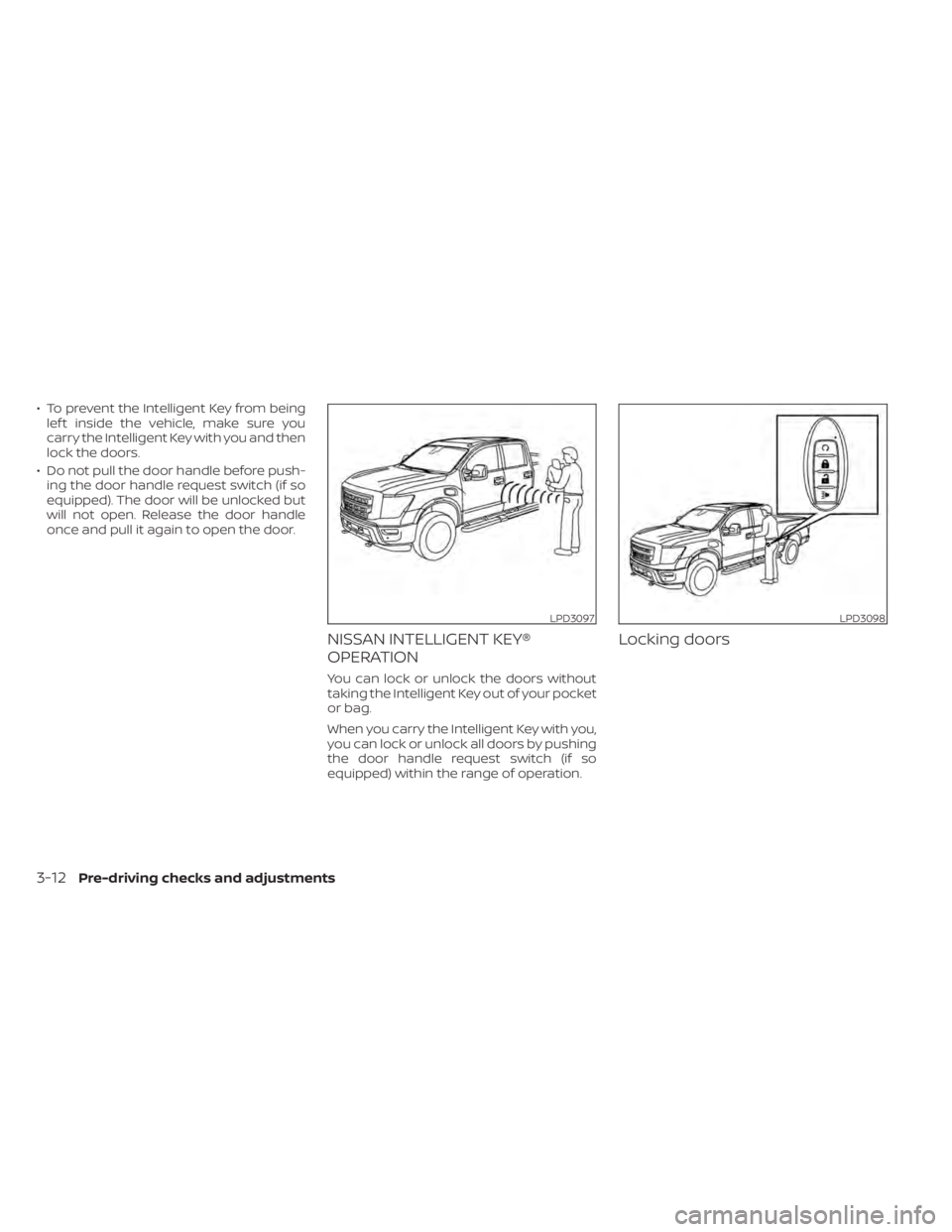 NISSAN TITAN 2021 Owner´s Manual • To prevent the Intelligent Key from beinglef t inside the vehicle, make sure you
carry the Intelligent Key with you and then
lock the doors.
• Do not pull the door handle before push- ing the do NISSAN TITAN 2021 Owner´s Manual • To prevent the Intelligent Key from beinglef t inside the vehicle, make sure you
carry the Intelligent Key with you and then
lock the doors.
• Do not pull the door handle before push- ing the do