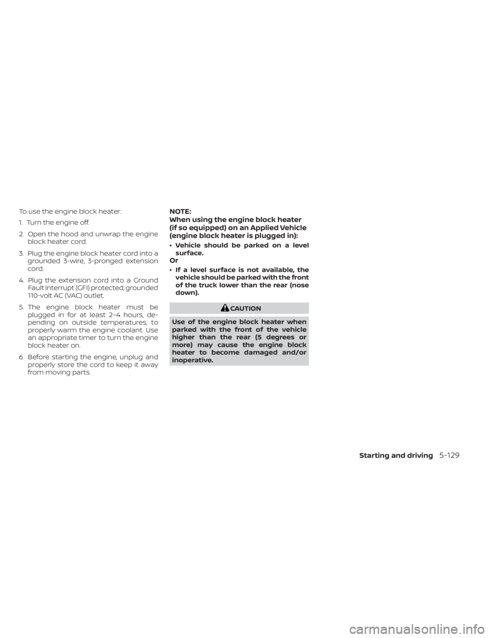 NISSAN TITAN 2021 Owner´s Manual To use the engine block heater:
1. Turn the engine off.
2. Open the hood and unwrap the engineblock heater cord.
3. Plug the engine block heater cord into a grounded 3-wire, 3-pronged extension
cord.
NISSAN TITAN 2021 Owner´s Manual To use the engine block heater:
1. Turn the engine off.
2. Open the hood and unwrap the engineblock heater cord.
3. Plug the engine block heater cord into a grounded 3-wire, 3-pronged extension
cord.