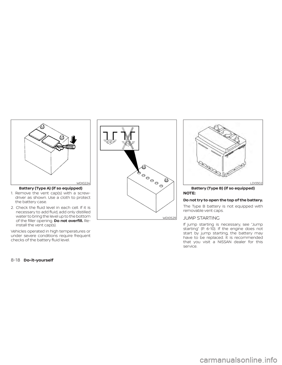 NISSAN TITAN 2021 Owner´s Manual 1. Remove the vent cap(s) with a screw-driver as shown. Use a cloth to protect
the battery case.
2. Check the fluid level in each cell. If it is necessary to add fluid, add only distilled
water to bri NISSAN TITAN 2021 Owner´s Manual 1. Remove the vent cap(s) with a screw-driver as shown. Use a cloth to protect
the battery case.
2. Check the fluid level in each cell. If it is necessary to add fluid, add only distilled
water to bri
