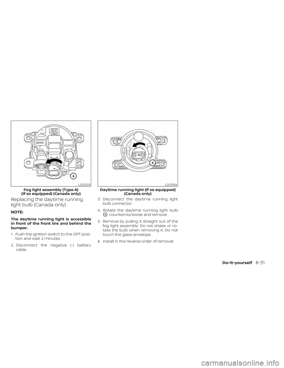 NISSAN TITAN 2021 Owner´s Manual Replacing the daytime running
light bulb (Canada only)
NOTE:
The daytime running light is accessible
in front of the front tire and behind the
bumper.
1. Push the ignition switch to the OFF posi-tion NISSAN TITAN 2021 Owner´s Manual Replacing the daytime running
light bulb (Canada only)
NOTE:
The daytime running light is accessible
in front of the front tire and behind the
bumper.
1. Push the ignition switch to the OFF posi-tion