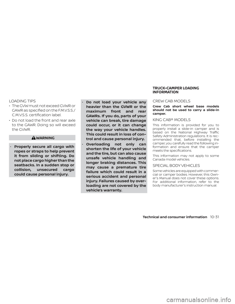 NISSAN TITAN 2021 Owner´s Manual LOADING TIPS
• The GVW must not exceed GVWR orGAWR as specified on the F.M.V.S.S./
C.M.V.S.S. certification label.
• Do not load the front and rear axle to the GAWR. Doing so will exceed
the GVWR. NISSAN TITAN 2021 Owner´s Manual LOADING TIPS
• The GVW must not exceed GVWR orGAWR as specified on the F.M.V.S.S./
C.M.V.S.S. certification label.
• Do not load the front and rear axle to the GAWR. Doing so will exceed
the GVWR.