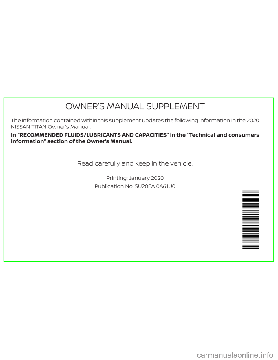 NISSAN TITAN 2020 Owner´s Manual The information contained within this supplement updates the following information in the 2020
NISSAN TITAN Owner’s Manual.
In “RECOMMENDED FLUIDS/LUBRICANTS AND CAPACITIES” in the “Technical NISSAN TITAN 2020 Owner´s Manual The information contained within this supplement updates the following information in the 2020
NISSAN TITAN Owner’s Manual.
In “RECOMMENDED FLUIDS/LUBRICANTS AND CAPACITIES” in the “Technical