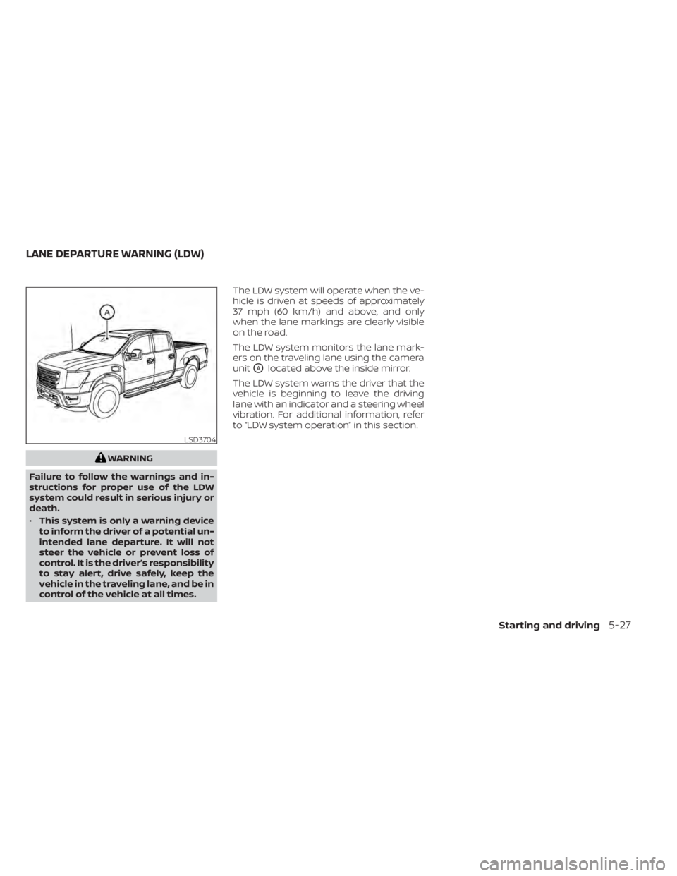 NISSAN TITAN 2020  Owner´s Manual WARNING
Failure to follow the warnings and in-
structions for proper use of the LDW
system could result in serious injury or
death.
• This system is only a warning device
to inform the driver of a p