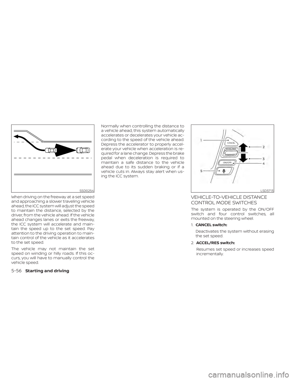 NISSAN TITAN 2020  Owner´s Manual When driving on the freeway at a set speed
and approaching a slower traveling vehicle
ahead, the ICC system will adjust the speed
to maintain the distance, selected by the
driver, from the vehicle ahe