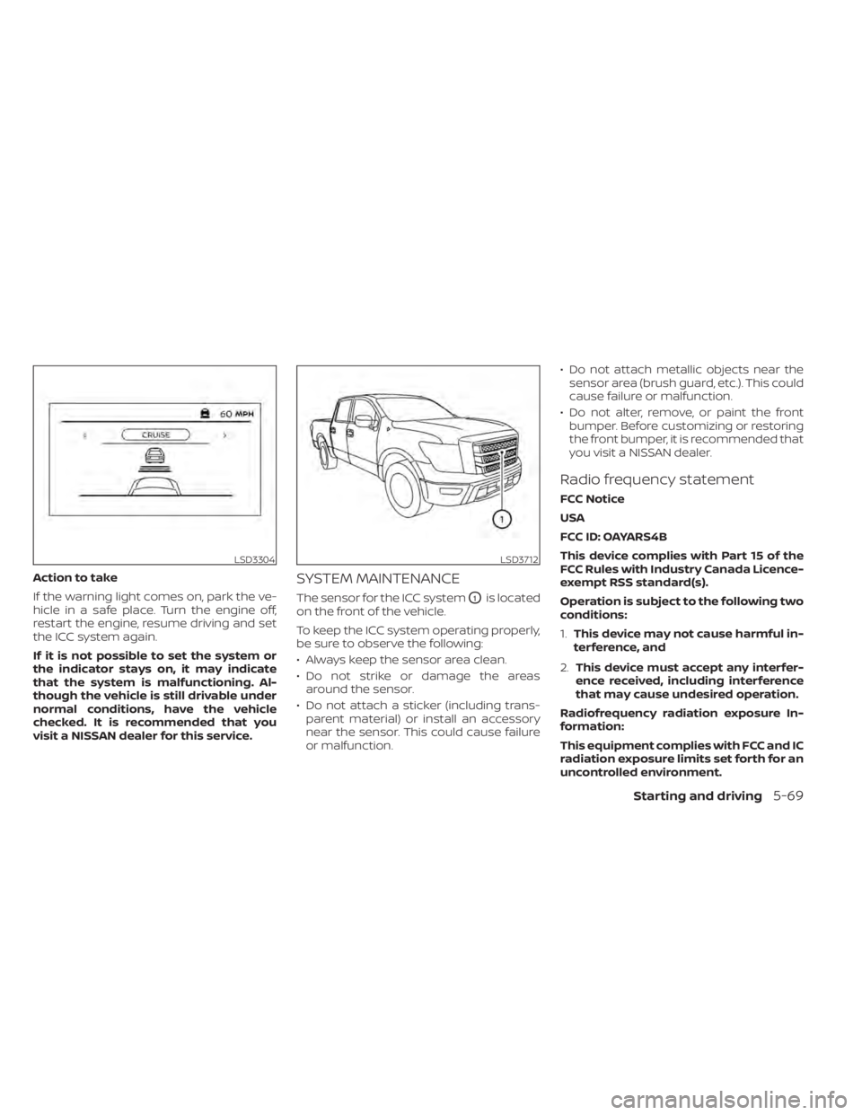 NISSAN TITAN 2020  Owner´s Manual Action to take
If the warning light comes on, park the ve-
hicle in a safe place. Turn the engine off,
restart the engine, resume driving and set
the ICC system again.
If it is not possible to set the