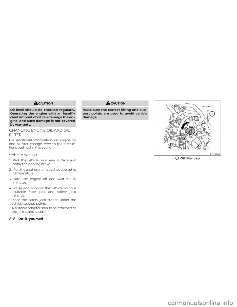 NISSAN TITAN 2020  Owner´s Manual CAUTION
Oil level should be checked regularly.
Operating the engine with an insuffi-
cient amount of oil can damage the en-
gine, and such damage is not covered
by warranty.
CHANGING ENGINE OIL AND OI