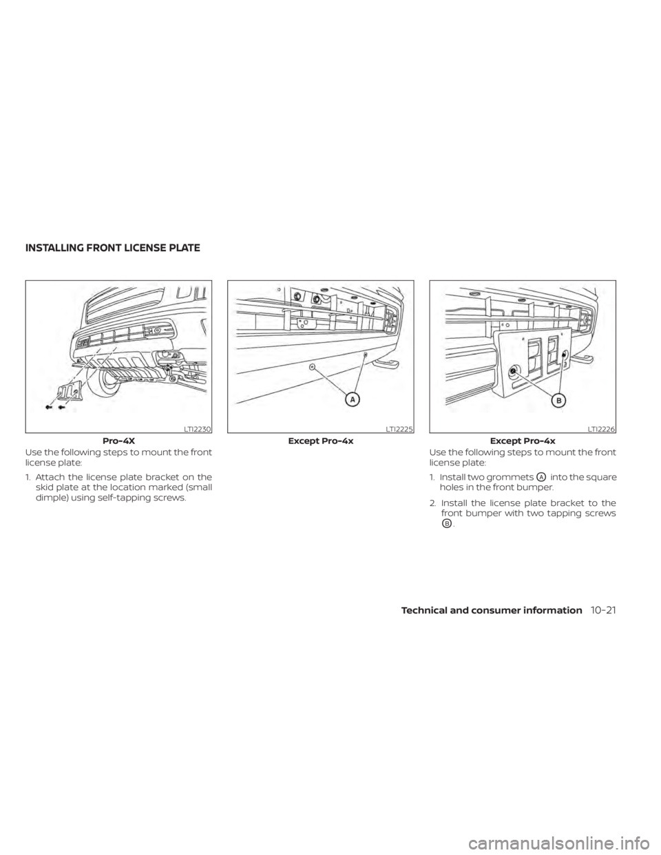 NISSAN TITAN 2020  Owner´s Manual Use the following steps to mount the front
license plate:
1. Attach the license plate bracket on theskid plate at the location marked (small
dimple) using self-tapping screws. Use the following steps 