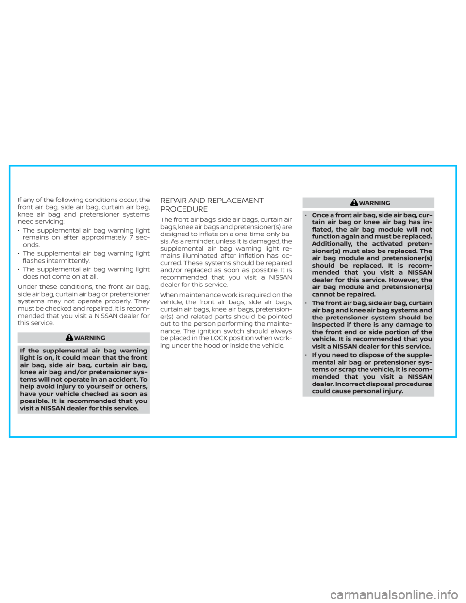NISSAN TITAN 2020 Owner´s Manual If any of the following conditions occur, the
front air bag, side air bag, curtain air bag,
knee air bag and pretensioner systems
need servicing:
• The supplemental air bag warning light
remains on NISSAN TITAN 2020 Owner´s Manual If any of the following conditions occur, the
front air bag, side air bag, curtain air bag,
knee air bag and pretensioner systems
need servicing:
• The supplemental air bag warning light
remains on