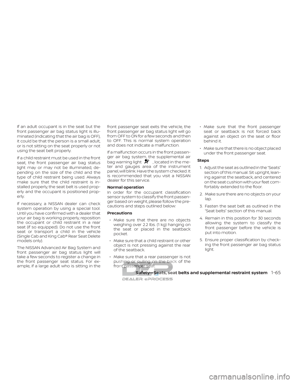 NISSAN TITAN 2019 Owner´s Manual If an adult occupant is in the seat but the
front passenger air bag status light is illu-
minated (indicating that the air bag is OFF),
it could be that the person is a small adult,
or is not sitting NISSAN TITAN 2019 Owner´s Manual If an adult occupant is in the seat but the
front passenger air bag status light is illu-
minated (indicating that the air bag is OFF),
it could be that the person is a small adult,
or is not sitting