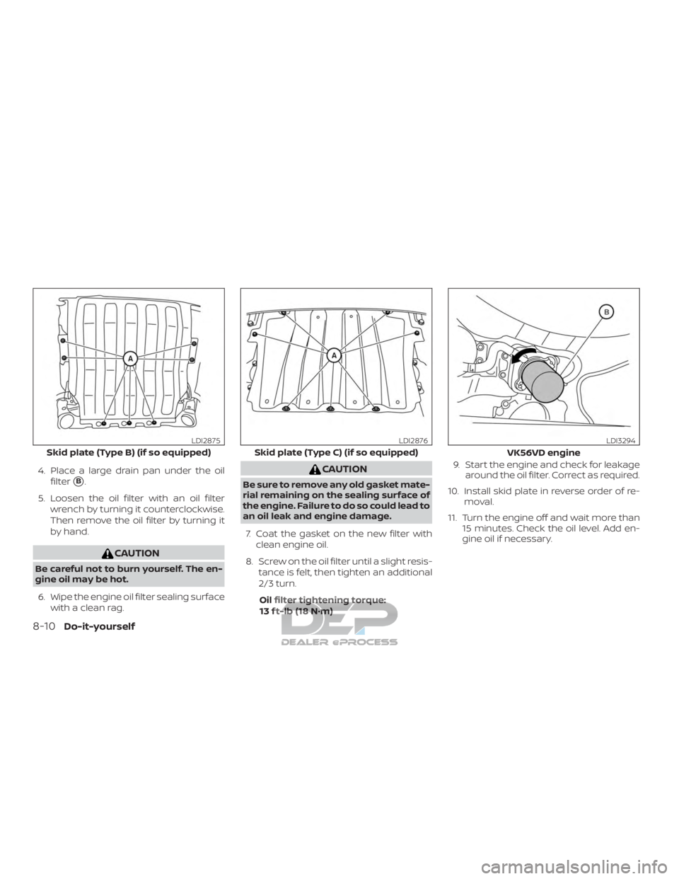 NISSAN TITAN 2019  Owner´s Manual 4. Place a large drain pan under the oilfilter
B.
5. Loosen the oil filter with an oil filter wrench by turning it counterclockwise.
Then remove the oil filter by turning it
by hand.
CAUTION
Be caref